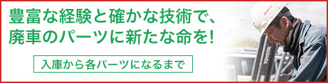 豊富な経験と確かな技術で、 廃車のパーツに新たな命を!